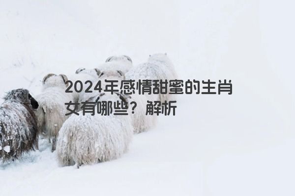 2024年感情甜蜜的生肖女有哪些？解析