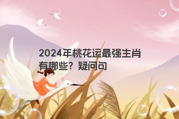 2024年桃花运最强生肖有哪些？疑问句