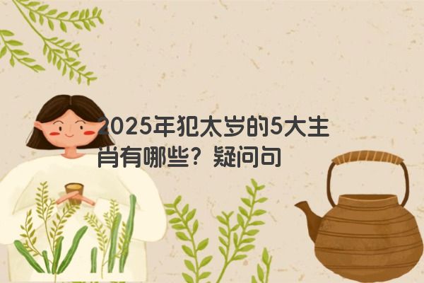 2025年犯太岁的5大生肖有哪些？疑问句