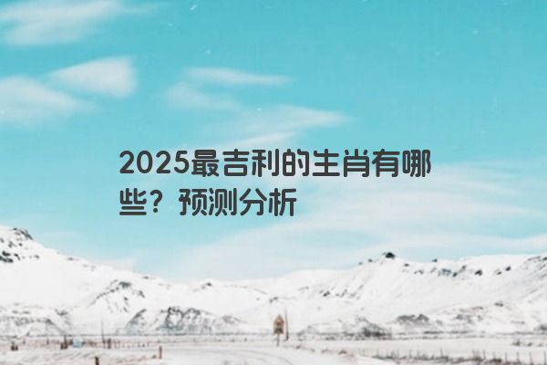 2025最吉利的生肖有哪些？预测分析
