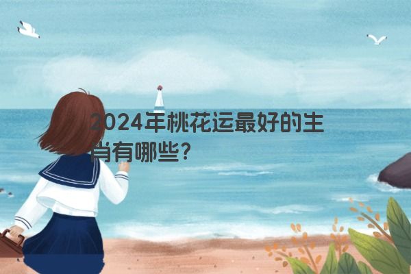 2024年桃花运最好的生肖有哪些？