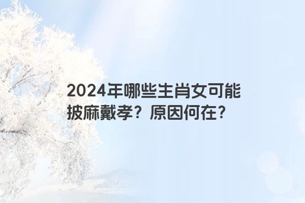 2024年哪些生肖女可能披麻戴孝？原因何在？