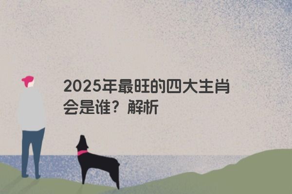 2025年最旺的四大生肖会是谁？解析