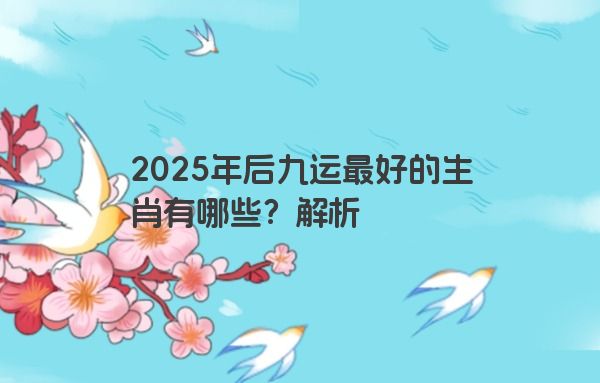 2025年后九运最好的生肖有哪些？解析