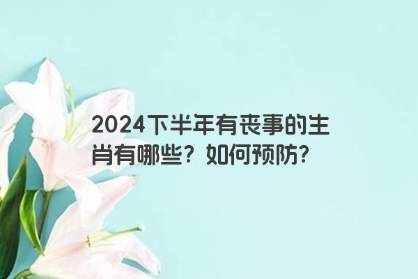 2024下半年有丧事的生肖有哪些？如何预防？
