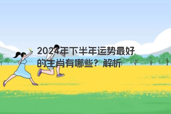 2024年下半年运势最好的生肖有哪些？解析