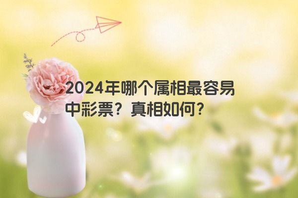 2024年哪个属相最容易中彩票？真相如何？