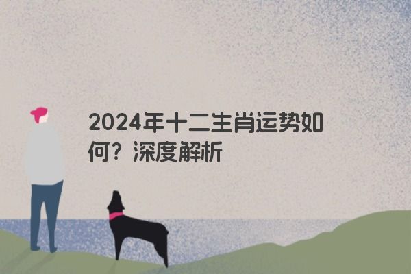 2024年十二生肖运势如何？深度解析