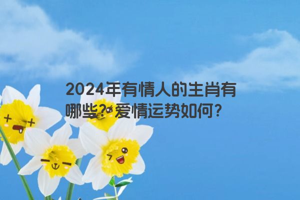 2024年有情人的生肖有哪些？爱情运势如何？