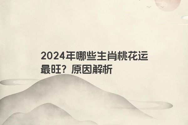 2024年哪些生肖桃花运最旺？原因解析