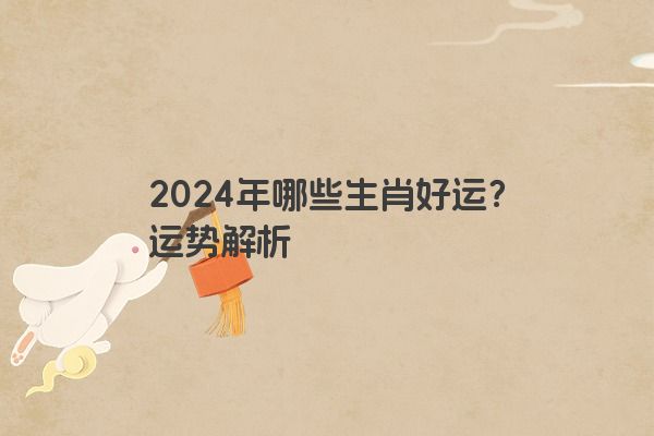 2024年哪些生肖好运？运势解析