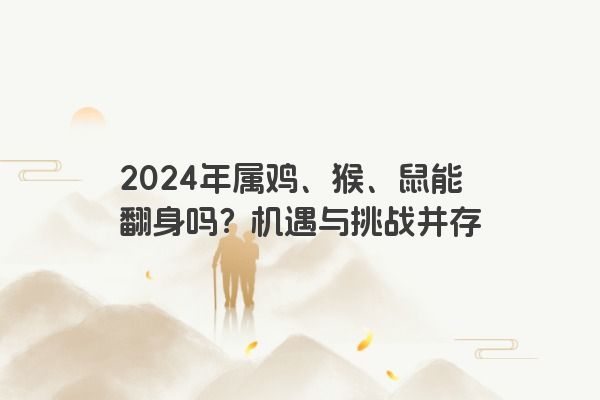 2024年属鸡、猴、鼠能翻身吗？机遇与挑战并存