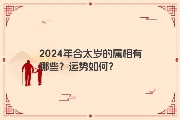 2024年合太岁的属相有哪些？运势如何？