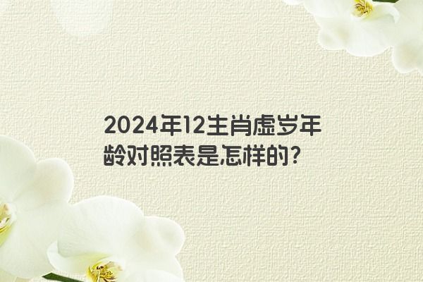 2024年12生肖虚岁年龄对照表是怎样的？