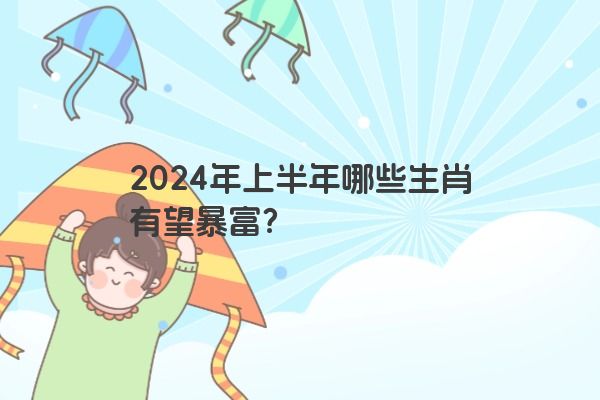 2024年上半年哪些生肖有望暴富？
