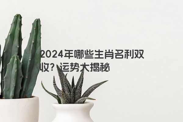 2024年哪些生肖名利双收？运势大揭秘
