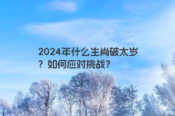 2024年什么生肖破太岁？如何应对挑战？