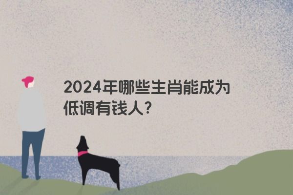 2024年哪些生肖能成为低调有钱人？