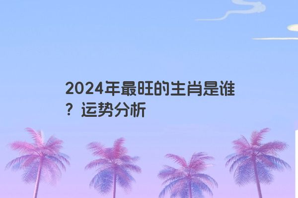 2024年最旺的生肖是谁？运势分析