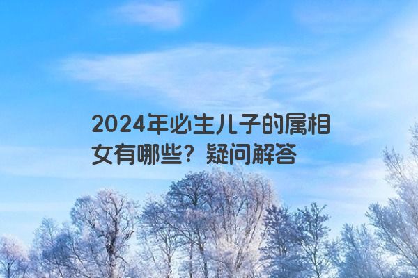 2024年必生儿子的属相女有哪些？疑问解答