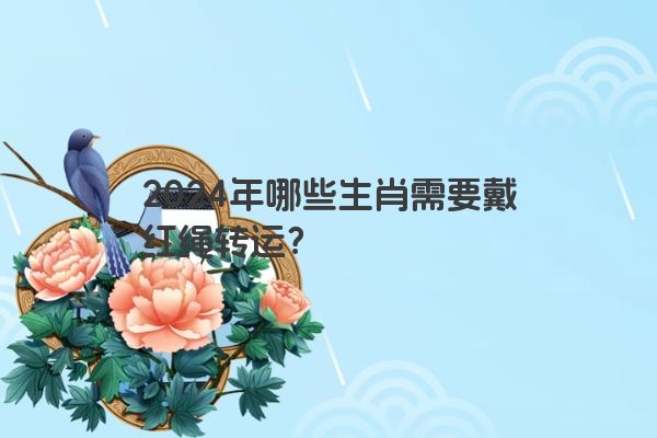 2024年哪些生肖需要戴红绳转运？