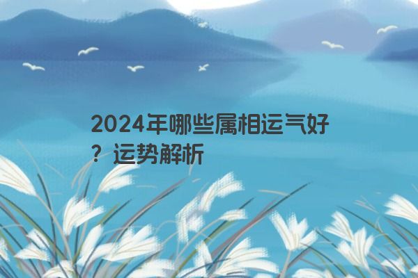 2024年哪些属相运气好？运势解析