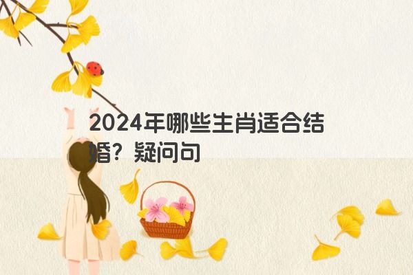 2024年哪些生肖适合结婚？疑问句