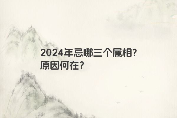 2024年忌哪三个属相？原因何在？