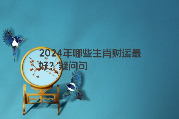 2024年哪些生肖财运最好？疑问句