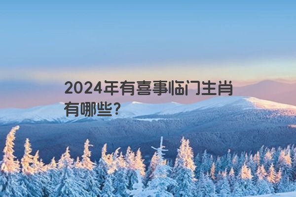 2024年有喜事临门生肖有哪些？