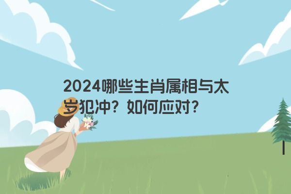 2024哪些生肖属相与太岁犯冲？如何应对？