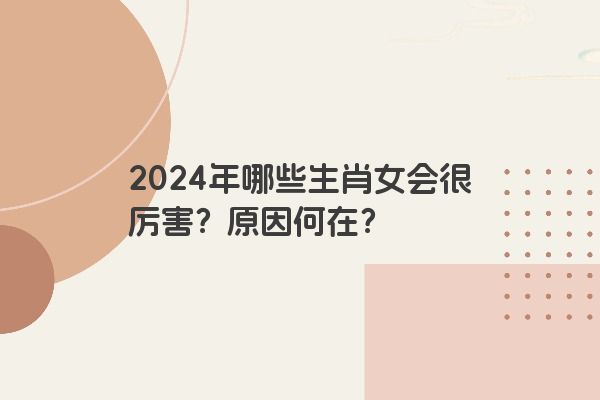 2024年哪些生肖女会很厉害？原因何在？