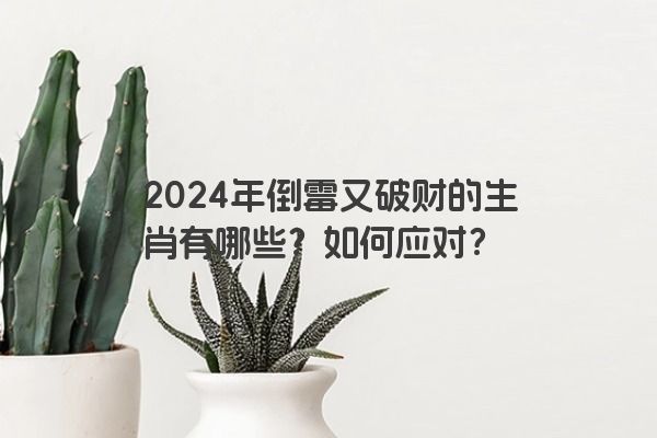 2024年倒霉又破财的生肖有哪些？如何应对？