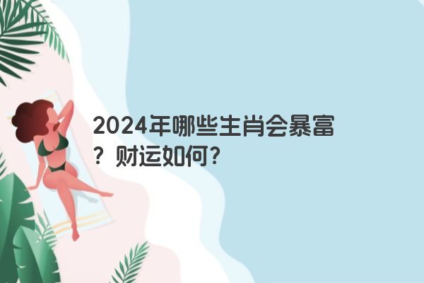 2024年哪些生肖会暴富？财运如何？