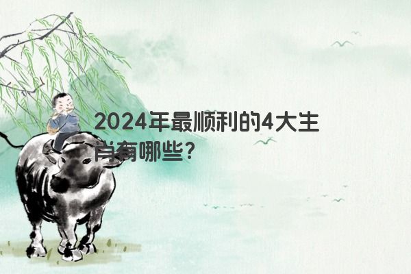 2024年最顺利的4大生肖有哪些？