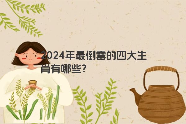 2024年最倒霉的四大生肖有哪些？