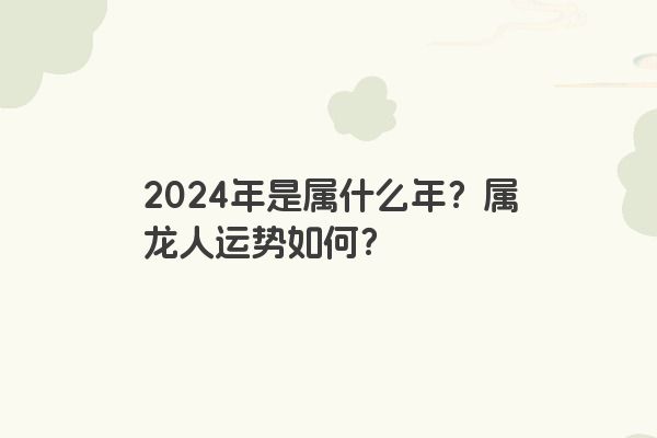 2024年是属什么年？属龙人运势如何？