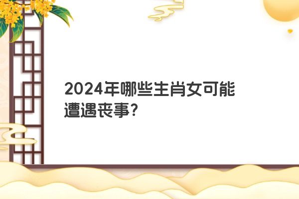 2024年哪些生肖女可能遭遇丧事？