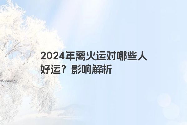 2024年离火运对哪些人好运？影响解析