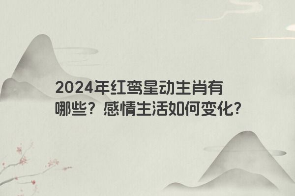 2024年红鸾星动生肖有哪些？感情生活如何变化？