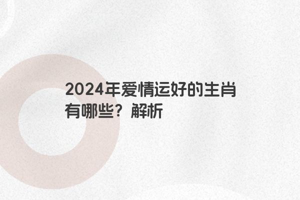 2024年爱情运好的生肖有哪些？解析