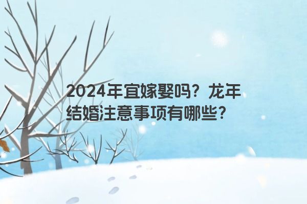 2024年宜嫁娶吗？龙年结婚注意事项有哪些？