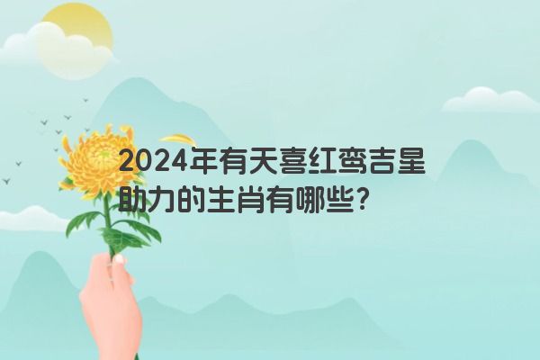 2024年有天喜红鸾吉星助力的生肖有哪些？