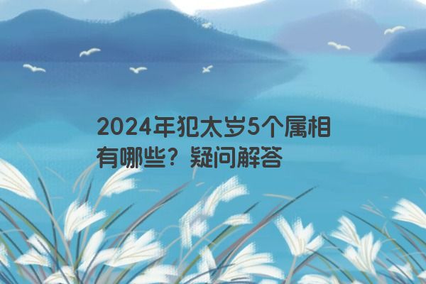 2024年犯太岁5个属相有哪些？疑问解答