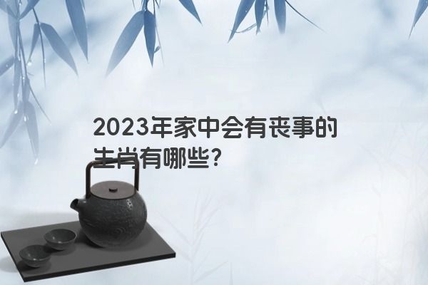 2023年家中会有丧事的生肖有哪些？