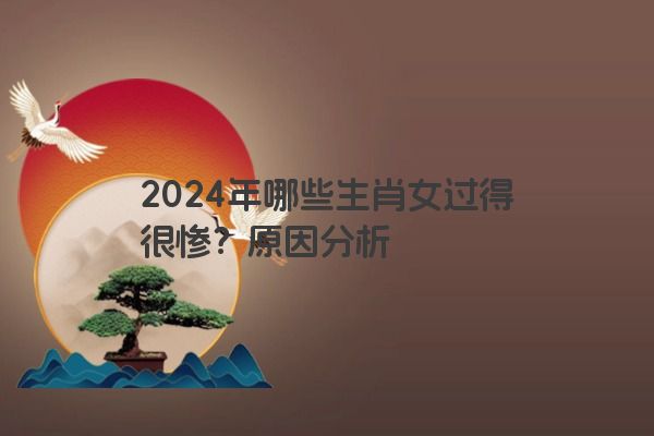 2024年哪些生肖女过得很惨？原因分析