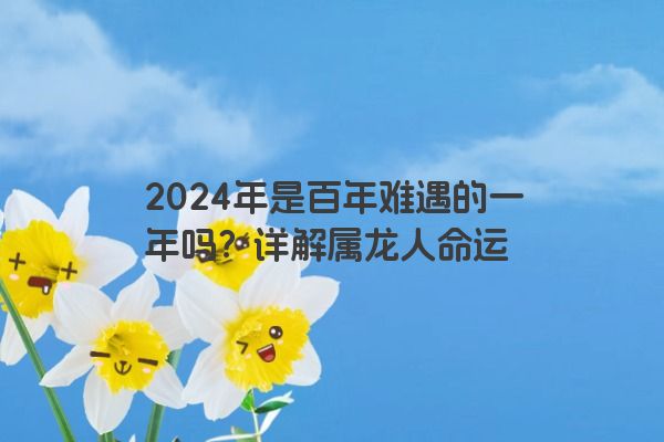 2024年是百年难遇的一年吗？详解属龙人命运