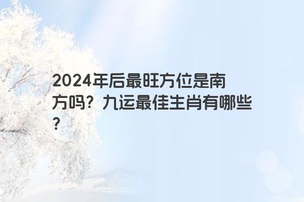 2024年后最旺方位是南方吗？九运最佳生肖有哪些？