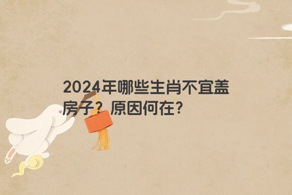 2024年哪些生肖不宜盖房子？原因何在？