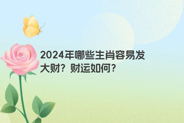 2024年哪些生肖容易发大财？财运如何？